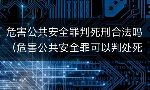 危害公共安全罪判死刑合法吗（危害公共安全罪可以判处死刑吗）