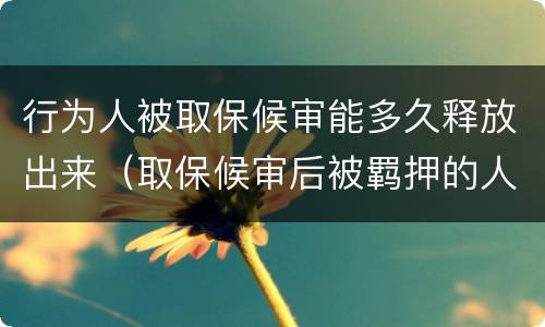 行为人被取保候审能多久释放出来（取保候审后被羁押的人什么时候释放）