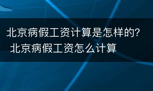 北京病假工资计算是怎样的？ 北京病假工资怎么计算