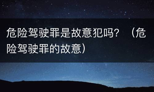 危险驾驶罪是故意犯吗？（危险驾驶罪的故意）