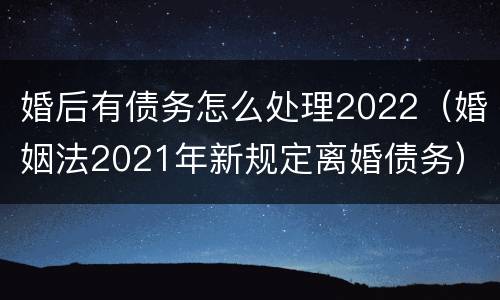 婚后有债务怎么处理2022（婚姻法2021年新规定离婚债务）