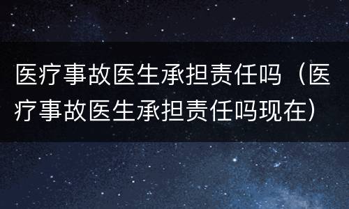 医疗事故医生承担责任吗（医疗事故医生承担责任吗现在）