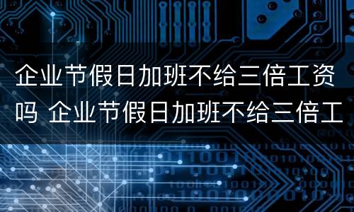 企业节假日加班不给三倍工资吗 企业节假日加班不给三倍工资吗怎么办