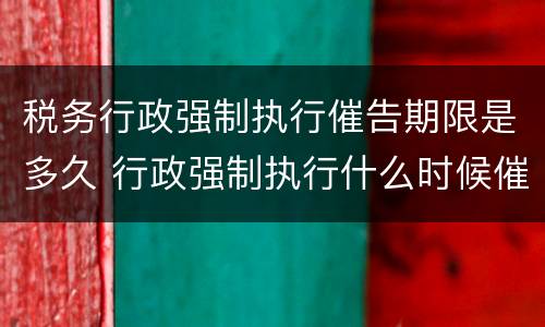 税务行政强制执行催告期限是多久 行政强制执行什么时候催告