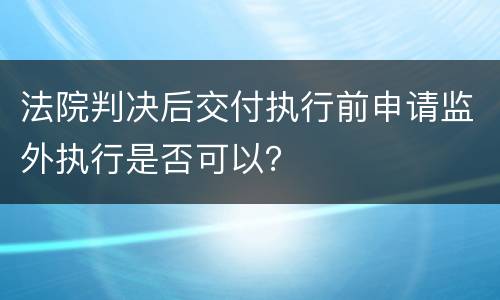 法院判决后交付执行前申请监外执行是否可以？