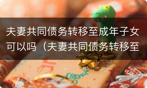 夫妻共同债务转移至成年子女可以吗（夫妻共同债务转移至成年子女可以吗法院）