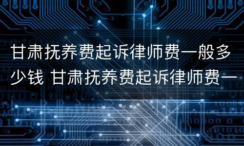 甘肃抚养费起诉律师费一般多少钱 甘肃抚养费起诉律师费一般多少钱一次