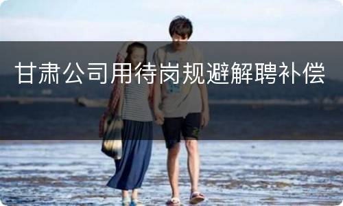 甘肃公司用待岗规避解聘补偿