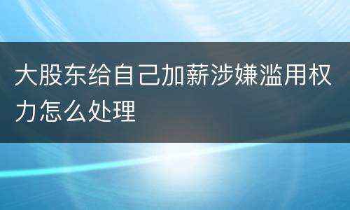 大股东给自己加薪涉嫌滥用权力怎么处理