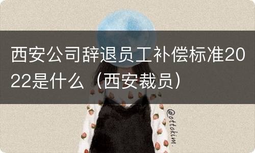 西安公司辞退员工补偿标准2022是什么（西安裁员）
