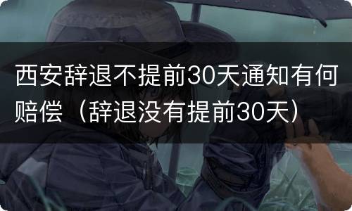 西安辞退不提前30天通知有何赔偿（辞退没有提前30天）