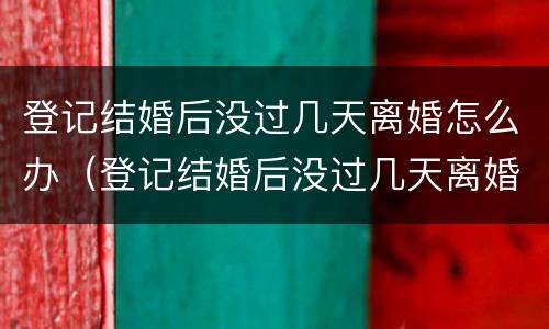 登记结婚后没过几天离婚怎么办（登记结婚后没过几天离婚怎么办手续）