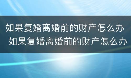 如果复婚离婚前的财产怎么办 如果复婚离婚前的财产怎么办手续