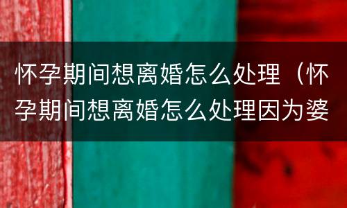 怀孕期间想离婚怎么处理（怀孕期间想离婚怎么处理因为婆婆）