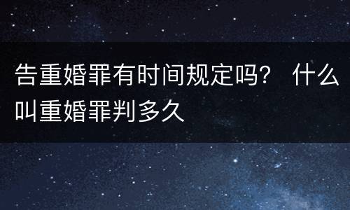 告重婚罪有时间规定吗？ 什么叫重婚罪判多久