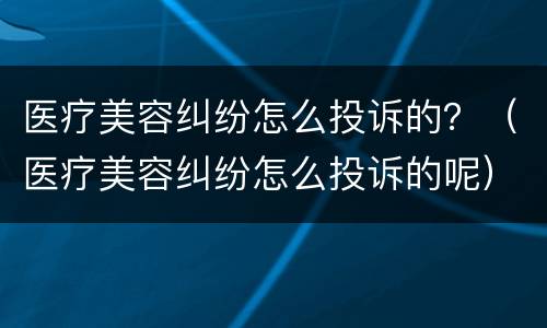 医疗美容纠纷怎么投诉的？（医疗美容纠纷怎么投诉的呢）