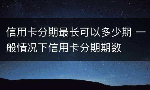 信用卡分期最长可以多少期 一般情况下信用卡分期期数