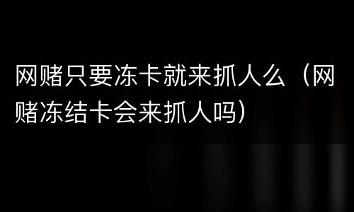 网赌只要冻卡就来抓人么（网赌冻结卡会来抓人吗）