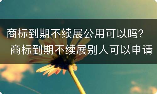 商标到期不续展公用可以吗？ 商标到期不续展别人可以申请么