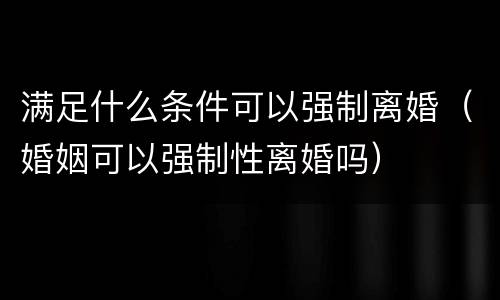 满足什么条件可以强制离婚（婚姻可以强制性离婚吗）