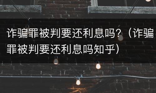 诈骗罪被判要还利息吗?（诈骗罪被判要还利息吗知乎）