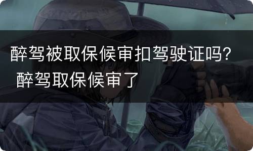 醉驾被取保候审扣驾驶证吗？ 醉驾取保候审了