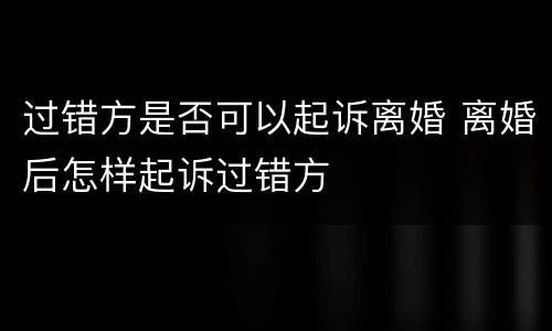 过错方是否可以起诉离婚 离婚后怎样起诉过错方