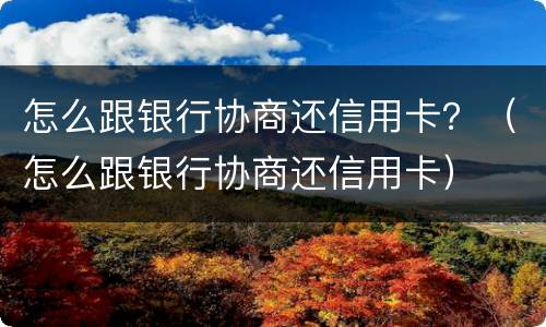 怎么跟银行协商还信用卡？（怎么跟银行协商还信用卡）