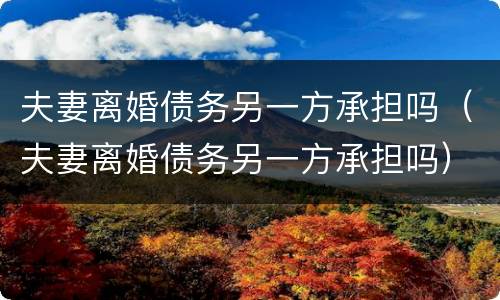 夫妻离婚债务另一方承担吗（夫妻离婚债务另一方承担吗）