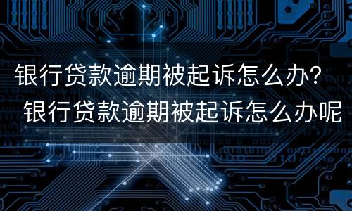 银行贷款逾期被起诉怎么办？ 银行贷款逾期被起诉怎么办呢