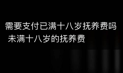 需要支付已满十八岁抚养费吗 未满十八岁的抚养费