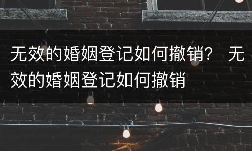 无效的婚姻登记如何撤销？ 无效的婚姻登记如何撤销