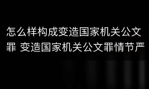 怎么样构成变造国家机关公文罪 变造国家机关公文罪情节严重