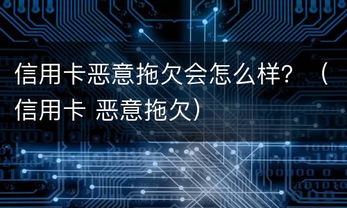 信用卡恶意拖欠会怎么样？（信用卡 恶意拖欠）