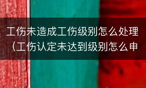 工伤未造成工伤级别怎么处理（工伤认定未达到级别怎么申请赔偿）