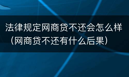 法律规定网商贷不还会怎么样（网商贷不还有什么后果）