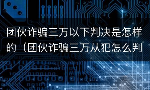 团伙诈骗三万以下判决是怎样的（团伙诈骗三万从犯怎么判）