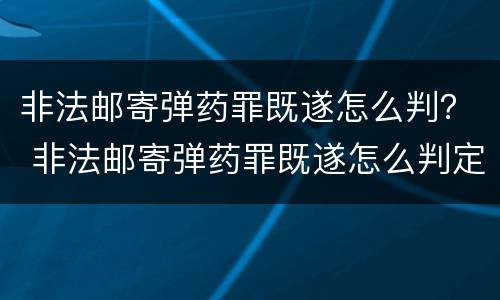 非法邮寄弹药罪既遂怎么判？ 非法邮寄弹药罪既遂怎么判定