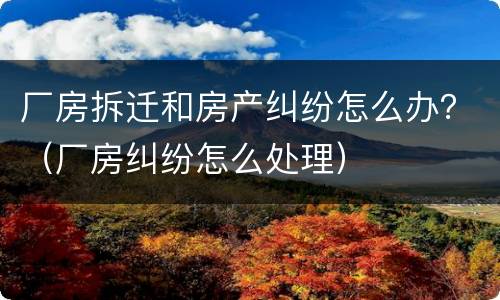 厂房拆迁和房产纠纷怎么办？（厂房纠纷怎么处理）