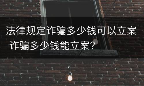 法律规定诈骗多少钱可以立案 诈骗多少钱能立案?