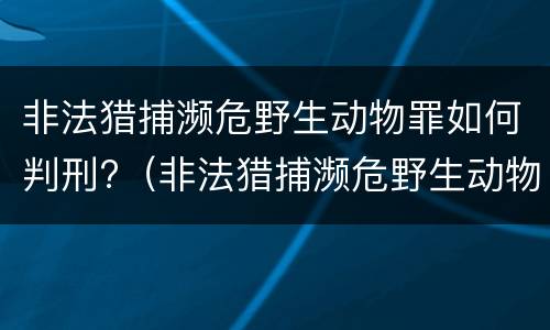 非法猎捕濒危野生动物罪如何判刑?（非法猎捕濒危野生动物罪如何判刑的）
