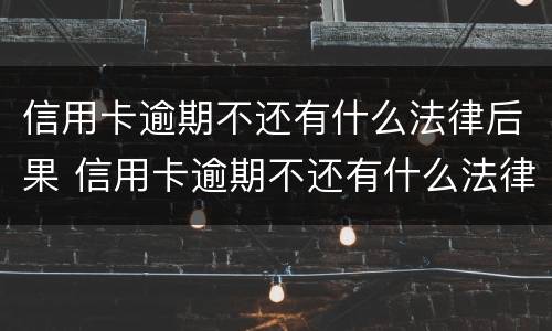 信用卡逾期不还有什么法律后果 信用卡逾期不还有什么法律后果嘛
