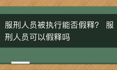 服刑人员被执行能否假释？ 服刑人员可以假释吗
