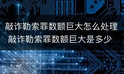 敲诈勒索罪数额巨大怎么处理 敲诈勒索罪数额巨大是多少