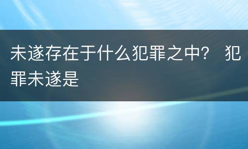 未遂存在于什么犯罪之中？ 犯罪未遂是