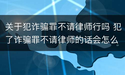 关于犯诈骗罪不请律师行吗 犯了诈骗罪不请律师的话会怎么样