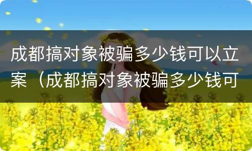 成都搞对象被骗多少钱可以立案（成都搞对象被骗多少钱可以立案起诉）