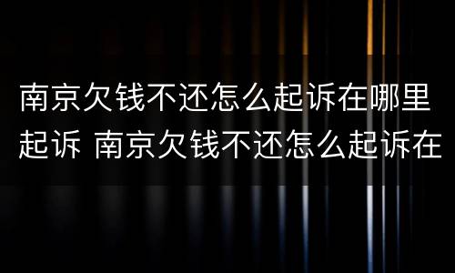 南京欠钱不还怎么起诉在哪里起诉 南京欠钱不还怎么起诉在哪里起诉呢