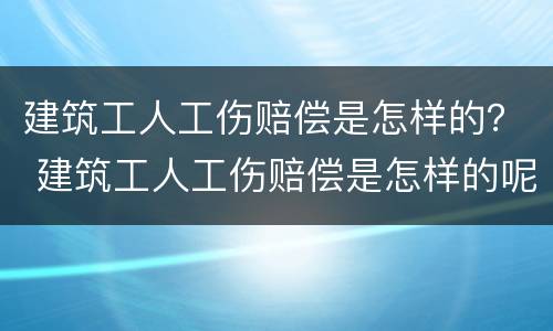 建筑工人工伤赔偿是怎样的？ 建筑工人工伤赔偿是怎样的呢