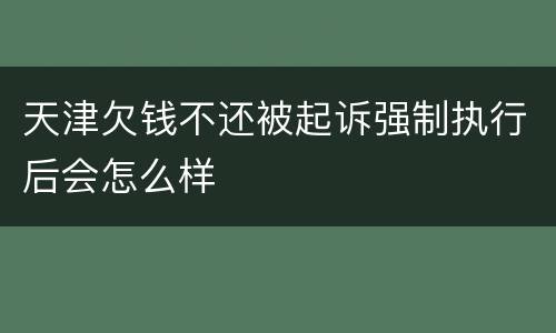 天津欠钱不还被起诉强制执行后会怎么样